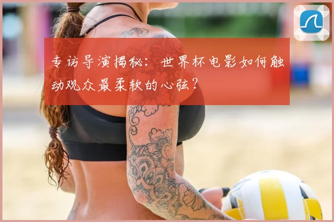 专访导演揭秘:世界杯电影如何触动观众最柔软的心弦?
