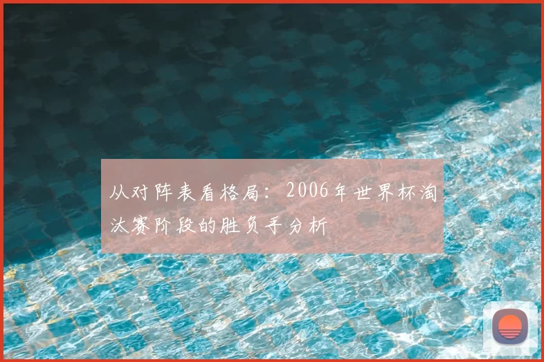 从对阵表看格局:2006年世界杯淘汰赛阶段的胜负手分析