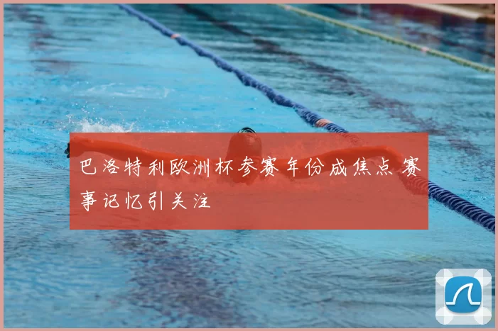 巴洛特利欧洲杯参赛年份成焦点 赛事记忆引关注