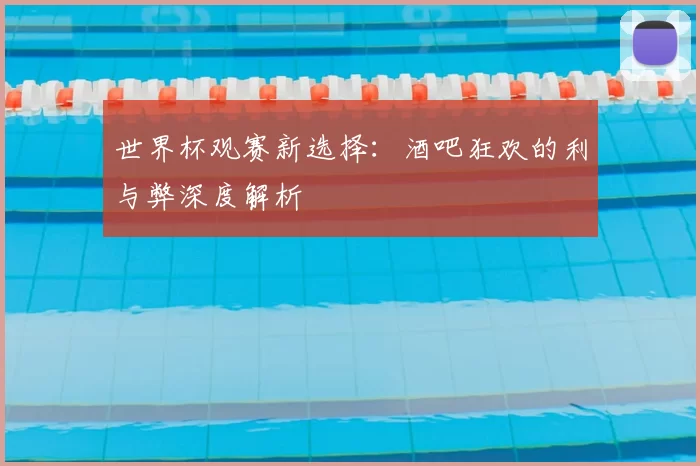 世界杯观赛新选择:酒吧狂欢的利与弊深度解析