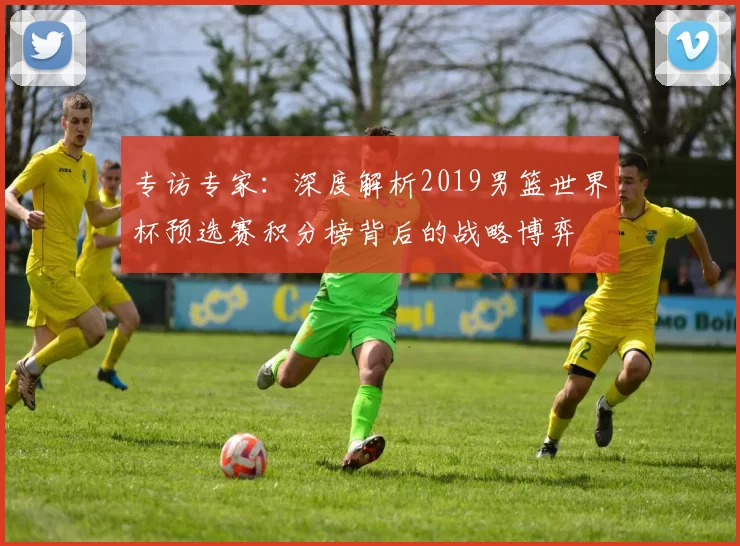 专访专家：深度解析2019男篮世界杯预选赛积分榜背后的战略博弈