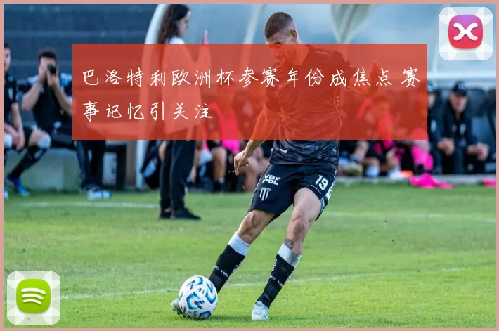 巴洛特利欧洲杯参赛年份成焦点 赛事记忆引关注