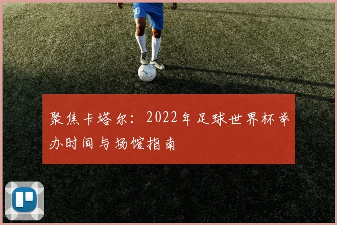 聚焦卡塔尔：2022年足球世界杯举办时间与场馆指南
