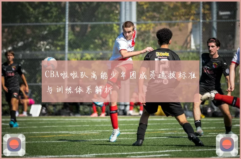 CBA啦啦队高能少年团成员选拔标准与训练体系解析