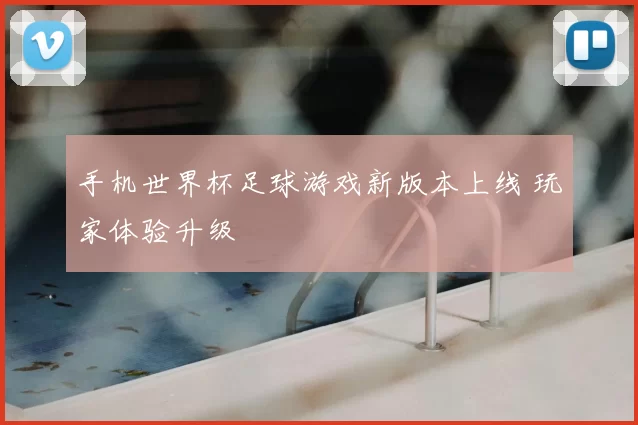 手机世界杯足球游戏新版本上线 玩家体验升级