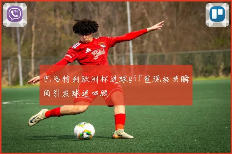 巴洛特利欧洲杯进球gif重现经典瞬间引发球迷回顾