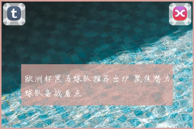 欧洲杯黑马球队推荐出炉 聚焦潜力球队备战看点
