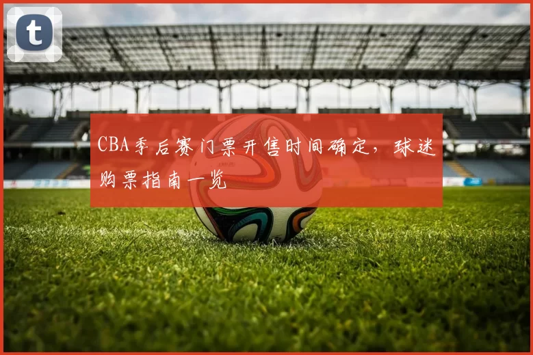 CBA季后赛门票开售时间确定,球迷购票指南一览