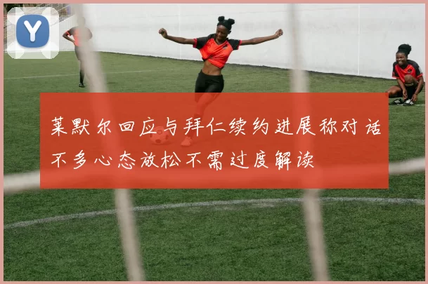 莱默尔回应与拜仁续约进展称对话不多心态放松不需过度解读