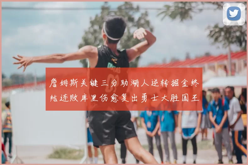 詹姆斯关键三分助湖人逆转掘金终结连败库里伤愈复出勇士大胜国王重返西部前八