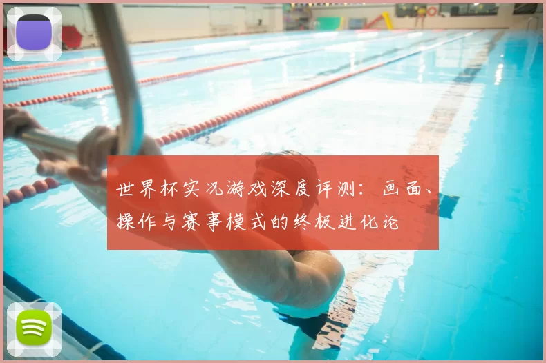 世界杯实况游戏深度评测：画面、操作与赛事模式的终极进化论