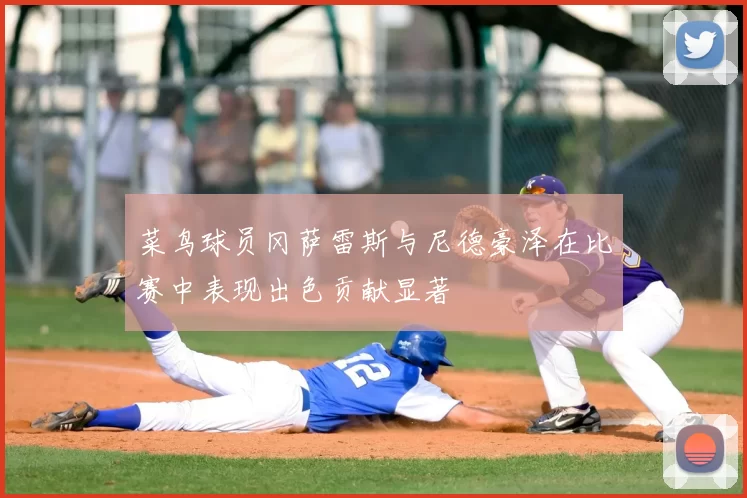 菜鸟球员冈萨雷斯与尼德豪泽在比赛中表现出色贡献显著