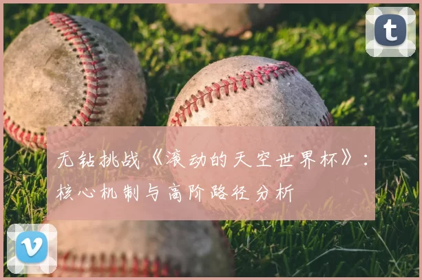 无钻挑战《滚动的天空世界杯》：核心机制与高阶路径分析