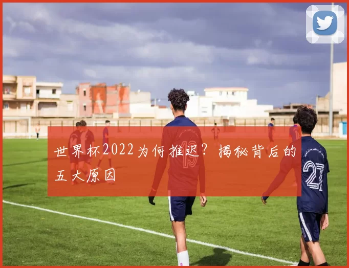 世界杯2022为何推迟?揭秘背后的五大原因