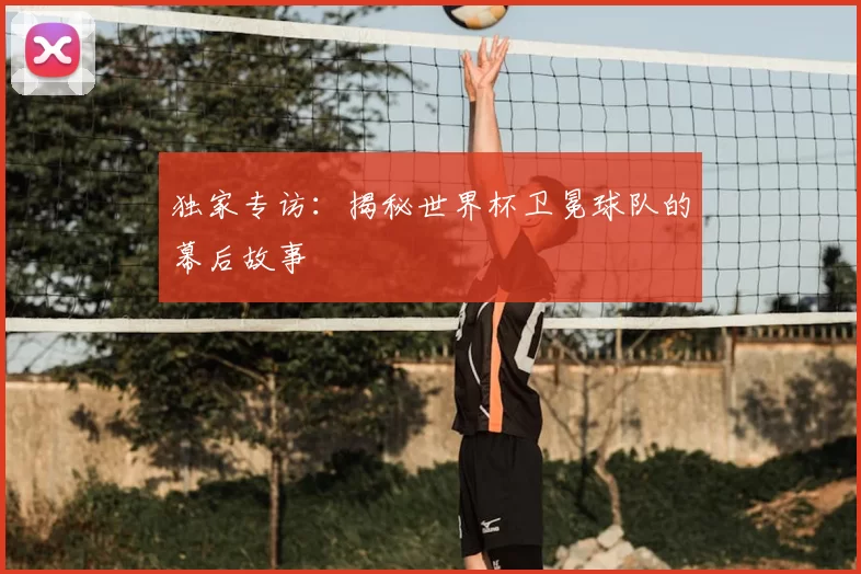独家专访：揭秘世界杯卫冕球队的幕后故事