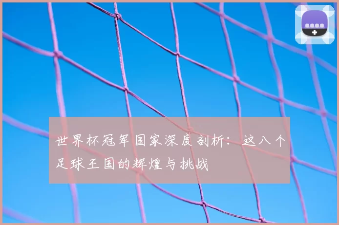世界杯冠军国家深度剖析:这八个足球王国的辉煌与挑战