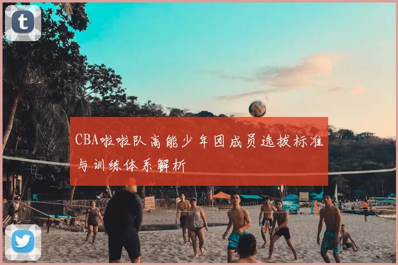 CBA啦啦队高能少年团成员选拔标准与训练体系解析