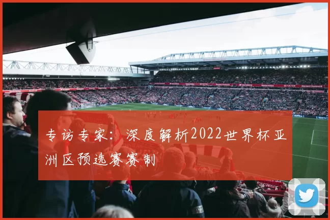 专访专家:深度解析2022世界杯亚洲区预选赛赛制