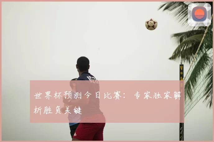 世界杯预测今日比赛：专家独家解析胜负关键