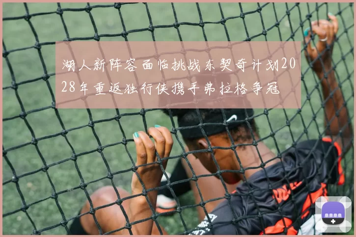 湖人新阵容面临挑战东契奇计划2028年重返独行侠携手弗拉格争冠