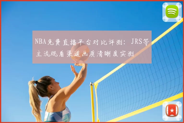NBA免费直播平台对比评测:JRS等主流观看渠道画质清晰度实测