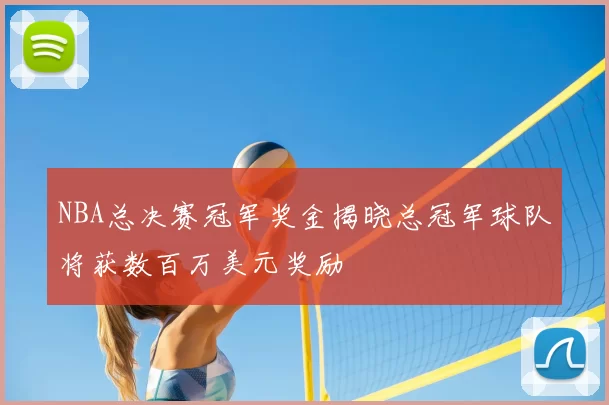 NBA总决赛冠军奖金揭晓总冠军球队将获数百万美元奖励