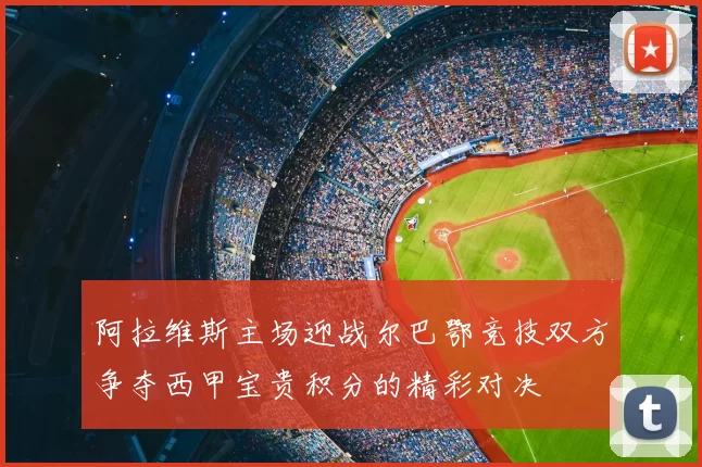阿拉维斯主场迎战尔巴鄂竞技双方争夺西甲宝贵积分的精彩对决