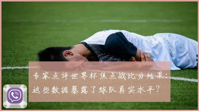 专家点评世界杯焦点战比分结果:这些数据暴露了球队真实水平?