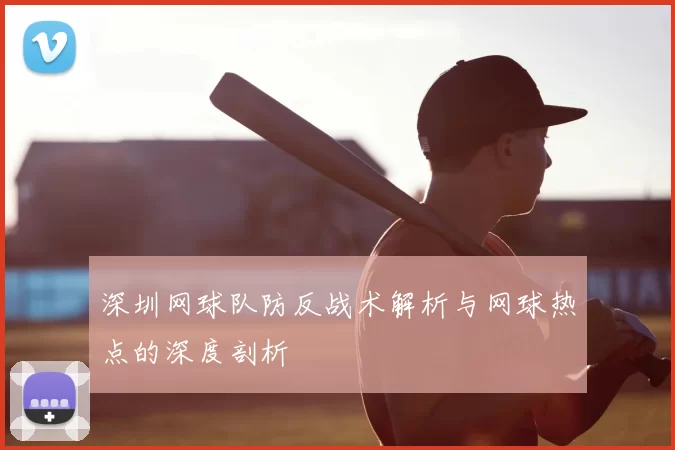 深圳网球队防反战术解析与网球热点的深度剖析