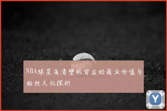 NBA球星高清壁纸背后的商业价值与粉丝文化探析