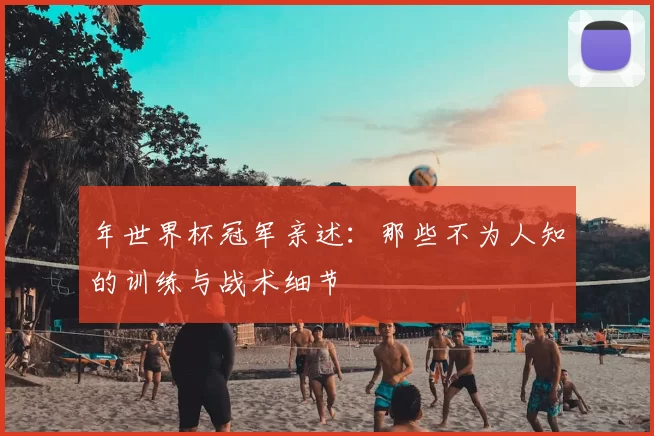 年世界杯冠军亲述：那些不为人知的训练与战术细节
