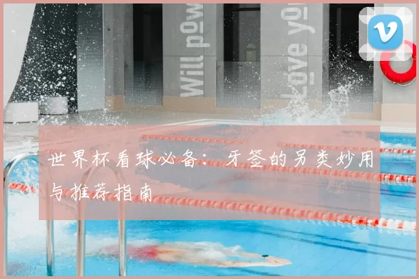 世界杯看球必备：牙签的另类妙用与推荐指南