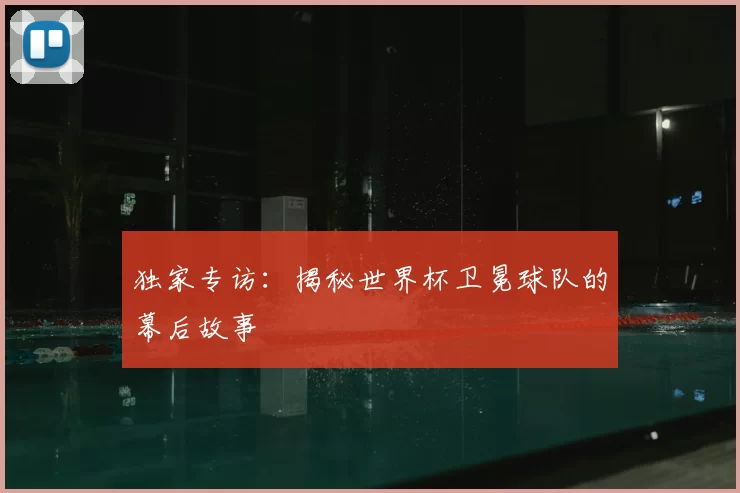 独家专访:揭秘世界杯卫冕球队的幕后故事