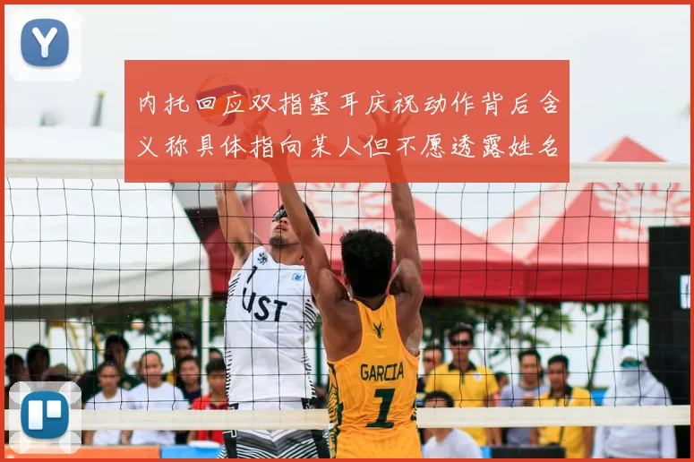 内托回应双指塞耳庆祝动作背后含义称具体指向某人但不愿透露姓名