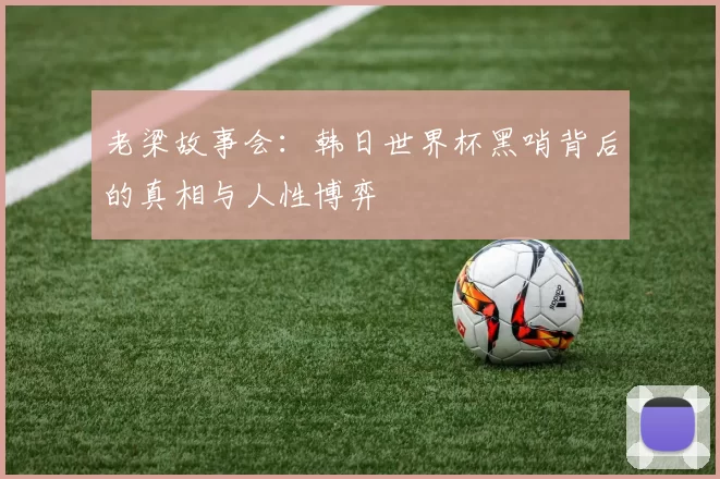 老梁故事会：韩日世界杯黑哨背后的真相与人性博弈
