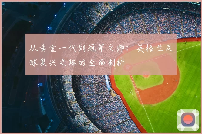 从黄金一代到冠军之师：英格兰足球复兴之路的全面剖析