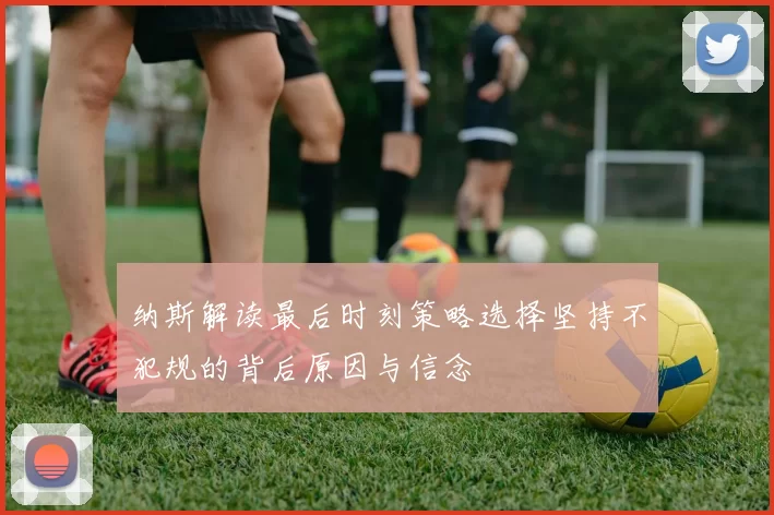 纳斯解读最后时刻策略选择坚持不犯规的背后原因与信念