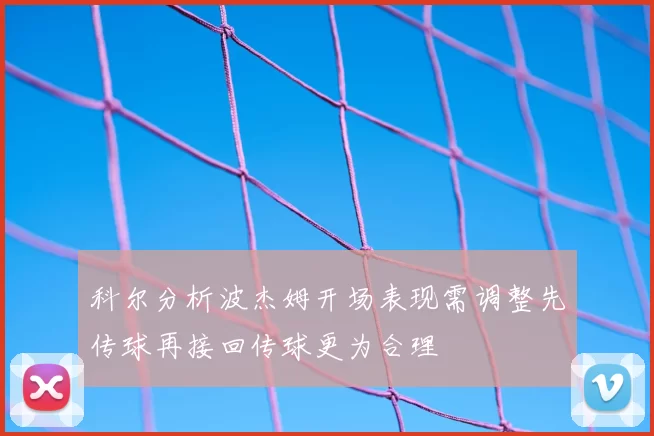 科尔分析波杰姆开场表现需调整先传球再接回传球更为合理