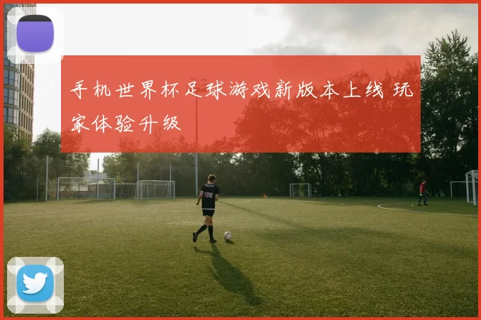手机世界杯足球游戏新版本上线 玩家体验升级