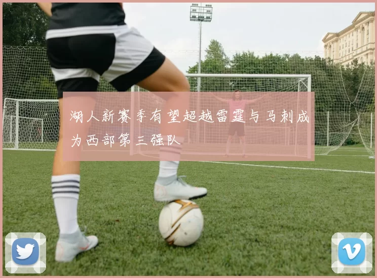 湖人新赛季有望超越雷霆与马刺成为西部第三强队