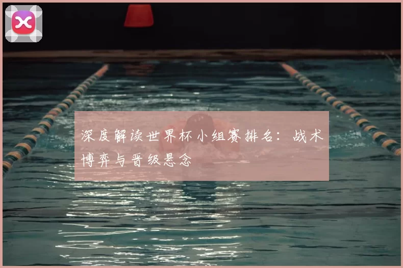 深度解读世界杯小组赛排名:战术博弈与晋级悬念