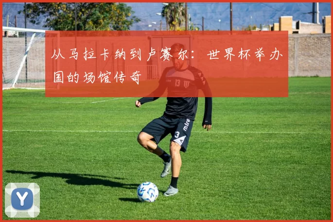从马拉卡纳到卢赛尔:世界杯举办国的场馆传奇