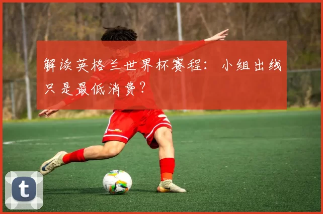 解读英格兰世界杯赛程：小组出线只是最低消费？