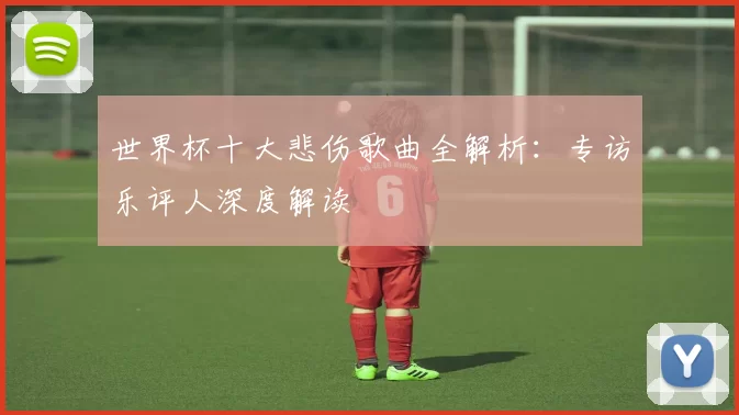 世界杯十大悲伤歌曲全解析:专访乐评人深度解读