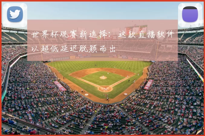 世界杯观赛新选择：这款直播软件以超低延迟脱颖而出