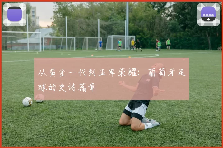 从黄金一代到亚军荣耀:葡萄牙足球的史诗篇章