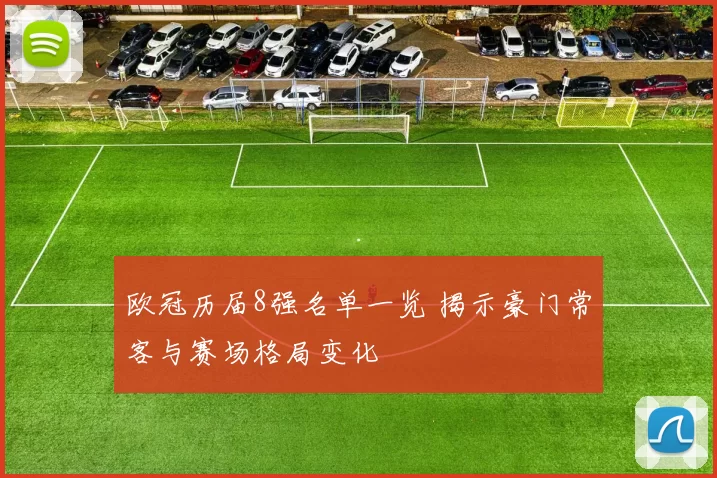 欧冠历届8强名单一览 揭示豪门常客与赛场格局变化