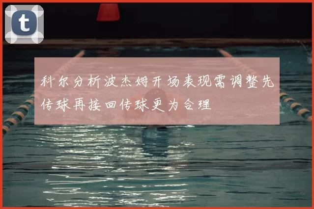 科尔分析波杰姆开场表现需调整先传球再接回传球更为合理