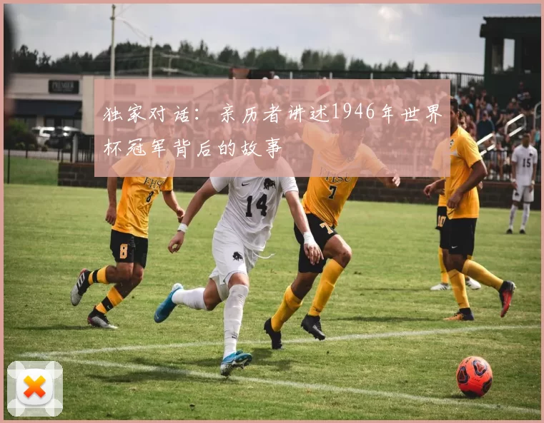 独家对话:亲历者讲述1946年世界杯冠军背后的故事