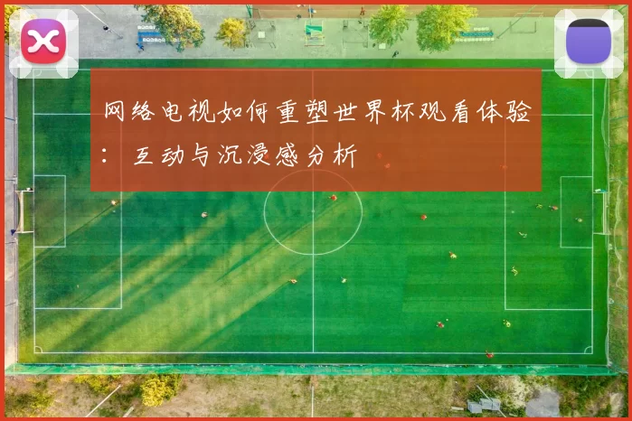 网络电视如何重塑世界杯观看体验:互动与沉浸感分析